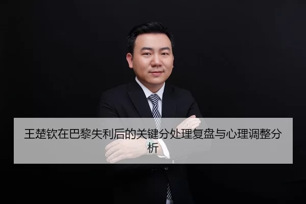 王楚钦在巴黎失利后的关键分处理复盘与心理调整分析
