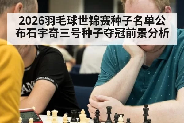2026羽毛球世锦赛种子名单公布石宇奇三号种子夺冠前景分析