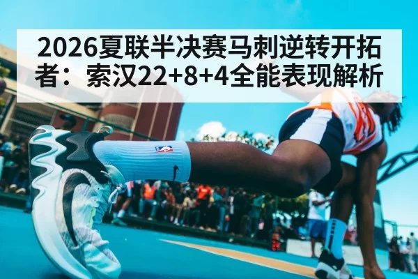 2026夏联半决赛马刺逆转开拓者：索汉22+8+4全能表现解析