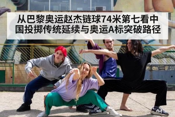 从巴黎奥运赵杰链球74米第七看中国投掷传统延续与奥运A标突破路径