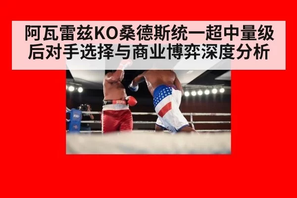 阿瓦雷兹KO桑德斯统一超中量级后对手选择与商业博弈深度分析