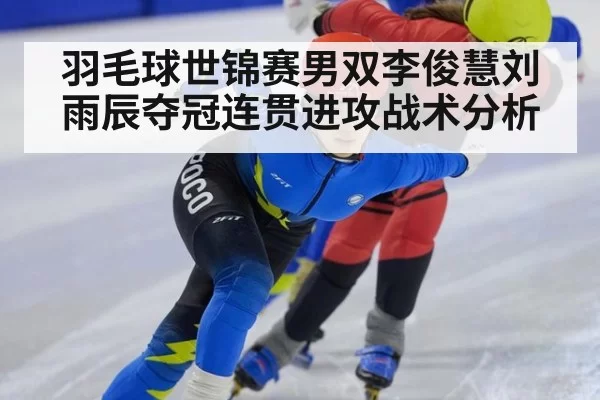 羽毛球世锦赛男双李俊慧刘雨辰夺冠连贯进攻战术分析