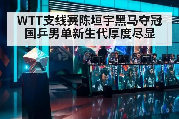 WTT支线赛陈垣宇黑马夺冠 国乒男单新生代厚度尽显